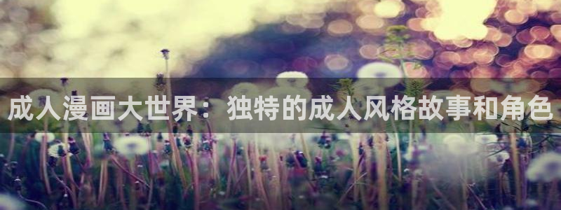未删减51漫画免费观看：成人漫画大世界：独特的成人风格故事和角色