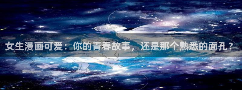 美丽新世界51漫画土豪漫画免费漫画在线：女生漫画可爱：你的青春故事，还是那个熟悉的面孔？