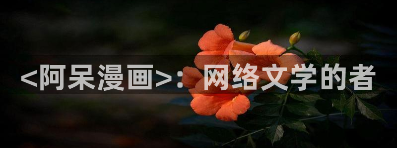 51漫画无遮拦在线观看：<阿呆漫画>：网络文学的者